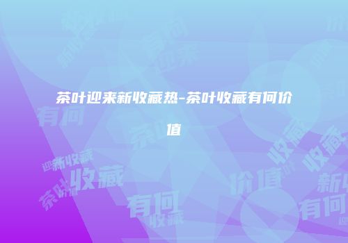 茶叶迎来新收藏热-茶叶收藏有何价值
