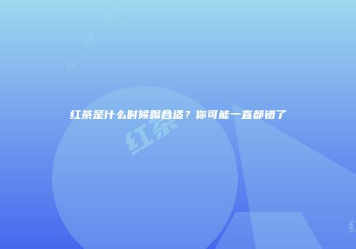 红茶是什么时候喝合适？你可能一直都错了