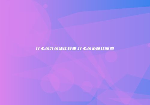 什么茶叶茶味比较重,什么茶茶味比较浓