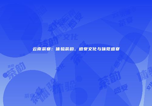 云南茶宴：体验茶韵，感受文化与味觉盛宴