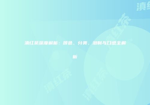 滇红茶深度解析：颜色、分类、泡制与口感全解析