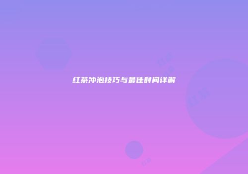 红茶冲泡技巧与最佳时间详解