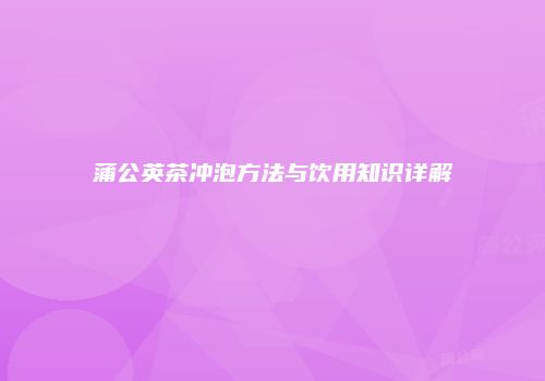 蒲公英茶冲泡方法与饮用知识详解