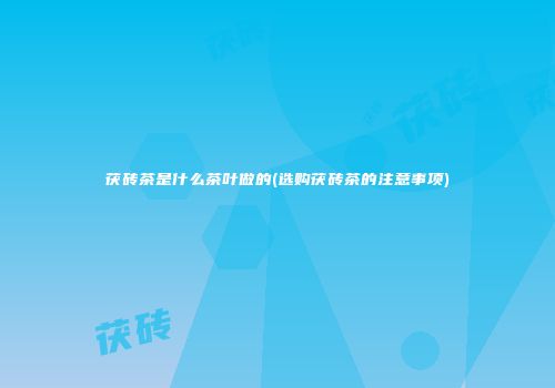 茯砖茶是什么茶叶做的(选购茯砖茶的注意事项)