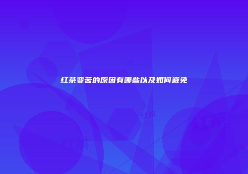红茶变苦的原因有哪些以及如何避免