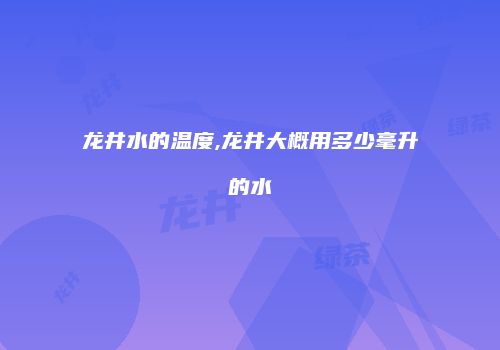 龙井水的温度,龙井大概用多少毫升的水