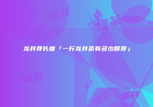 龙井芽长度「一斤龙井茶有多少颗芽」