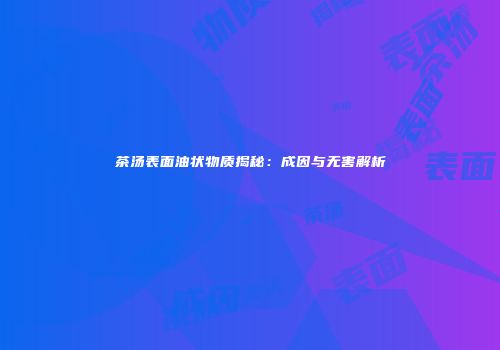 茶汤表面油状物质揭秘：成因与无害解析