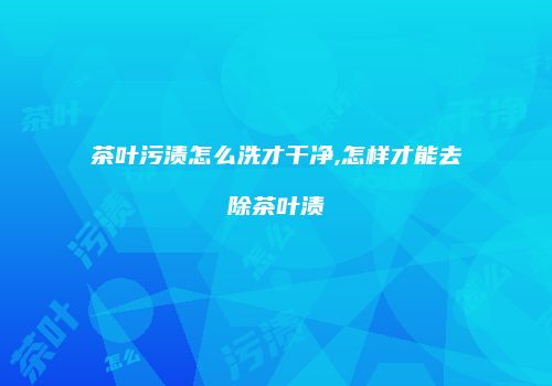 茶叶污渍怎么洗才干净,怎样才能去除茶叶渍