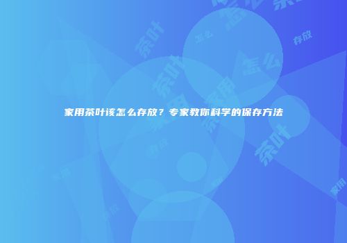 家用茶叶该怎么存放？专家教你科学的保存方法