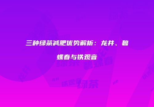 三种绿茶减肥优势解析：龙井、碧螺春与铁观音