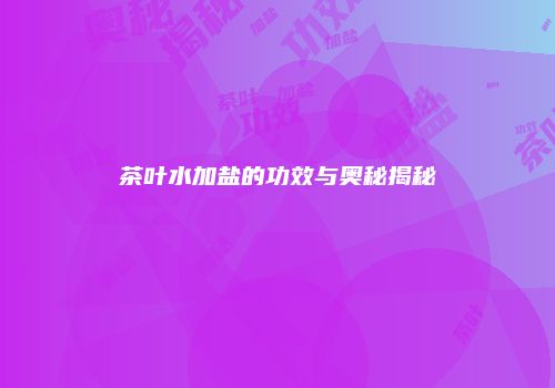 茶叶水加盐的功效与奥秘揭秘