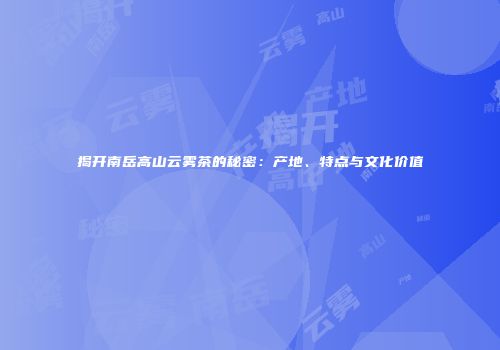 揭开南岳高山云雾茶的秘密：产地、特点与文化价值