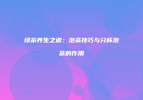 绿茶养生之道：泡茶技巧与分杯泡茶的作用