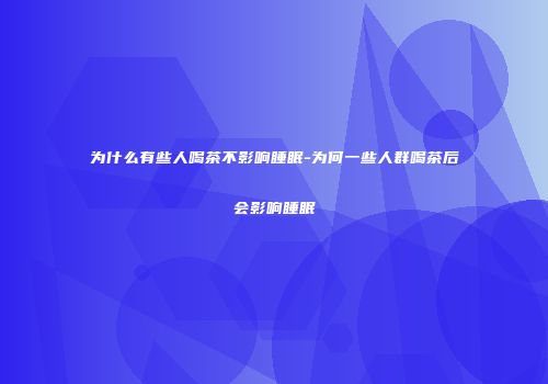 为什么有些人喝茶不影响睡眠-为何一些人群喝茶后会影响睡眠