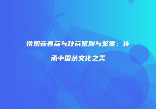 铁观音春茶与秋茶鉴别与鉴赏：传承中国茶文化之美