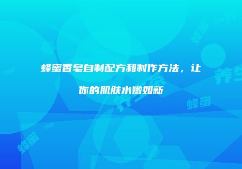 蜂蜜香皂自制配方和制作方法，让你的肌肤水嫩如新