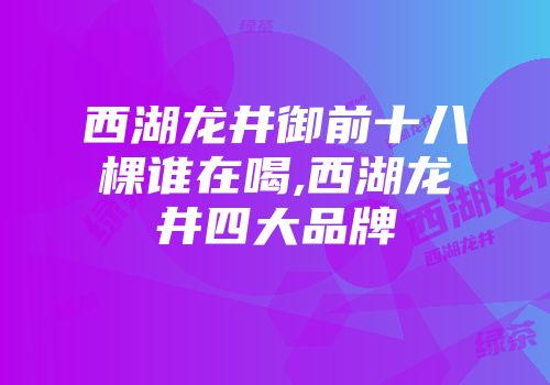 西湖龙井御前十八棵谁在喝,西湖龙井四大品牌