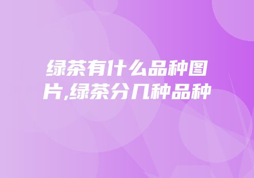 绿茶有什么品种图片,绿茶分几种品种