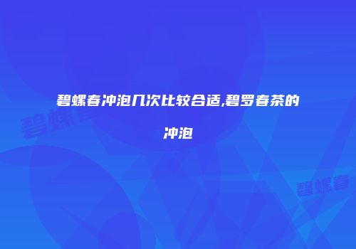 碧螺春冲泡几次比较合适,碧罗春茶的冲泡