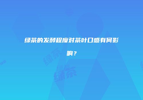 绿茶的发酵程度对茶叶口感有何影响？