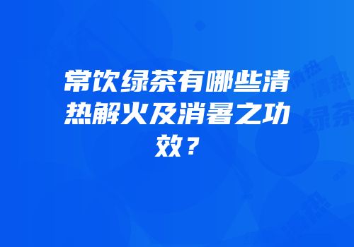 常饮绿茶有哪些清热解火及消暑之功效？