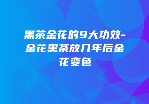 黑茶金花的9大功效-金花黑茶放几年后金花变色