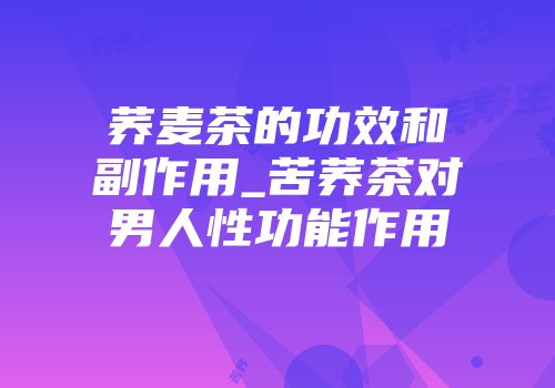 荞麦茶的功效和副作用_苦荞茶对男人性功能作用
