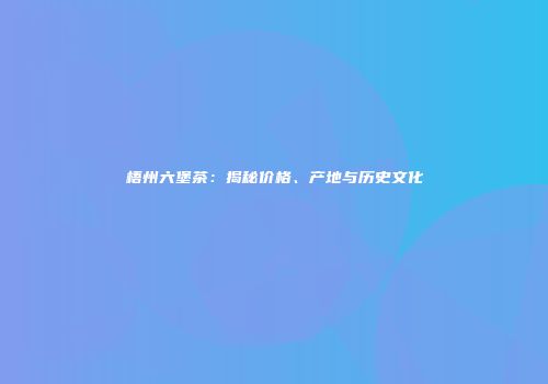 梧州六堡茶：揭秘价格、产地与历史文化