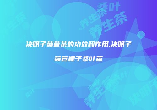 决明子菊苣茶的功效和作用,决明子菊苣栀子桑叶茶