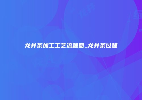 龙井茶加工工艺流程图_龙井茶过程