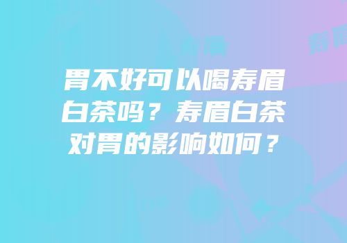 胃不好可以喝寿眉白茶吗？寿眉白茶对胃的影响如何？