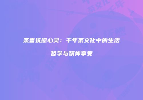 茶香抚慰心灵：千年茶文化中的生活哲学与精神享受