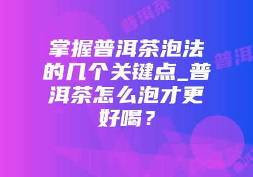 掌握普洱茶泡法的几个关键点_普洱茶怎么泡才更好喝？