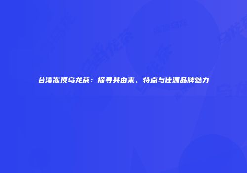 台湾冻顶乌龙茶：探寻其由来、特点与佳源品牌魅力
