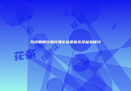 月经期间饮用玫瑰花茶适宜性及益处探讨