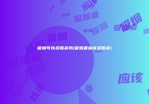 吸烟可以多喝茶吗(吸烟者应该多喝茶)