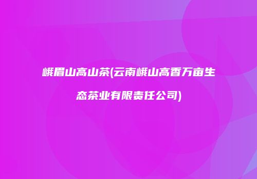 峨眉山高山茶(云南峨山高香万亩生态茶业有限责任公司)