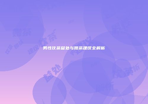 男性饮茶益处与赠茶建议全解析