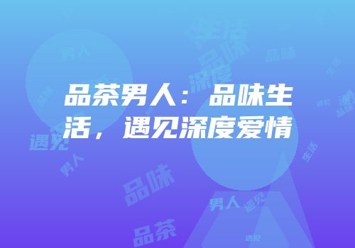 品茶男人：品味生活，遇见深度爱情