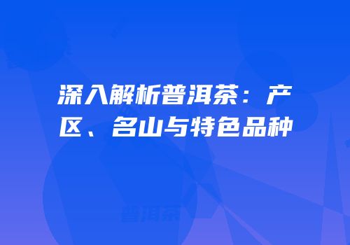 深入解析普洱茶：产区、名山与特色品种