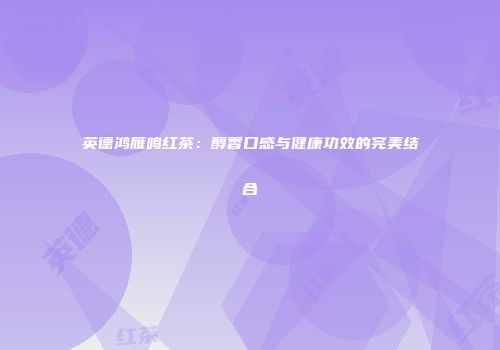 英德鸿雁鸣红茶：醇香口感与健康功效的完美结合
