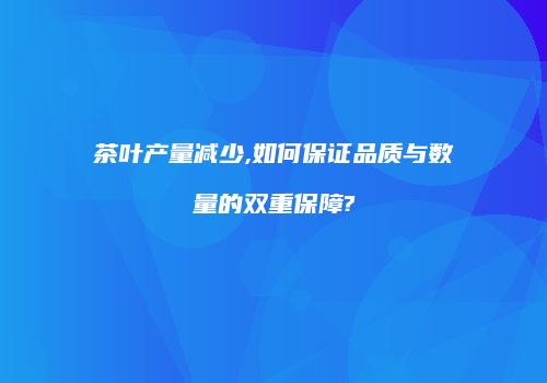 茶叶产量减少,如何保证品质与数量的双重保障?