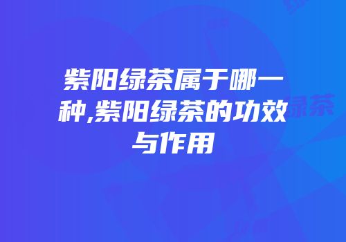 紫阳绿茶属于哪一种,紫阳绿茶的功效与作用