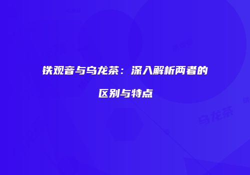 铁观音与乌龙茶：深入解析两者的区别与特点