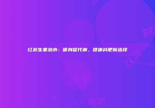 红茶生姜泡水：暖身促代谢，健康减肥新选择