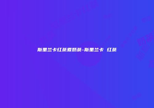 斯里兰卡红茶煮奶茶-斯里兰卡 红茶