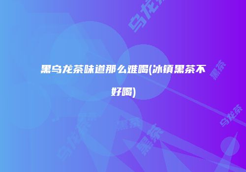 黑乌龙茶味道那么难喝(冰镇黑茶不好喝)