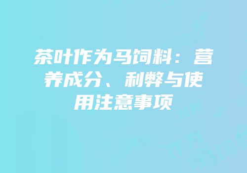 茶叶作为马饲料：营养成分、利弊与使用注意事项
