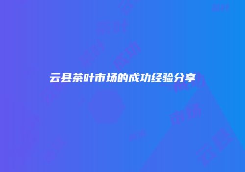 云县茶叶市场的成功经验分享